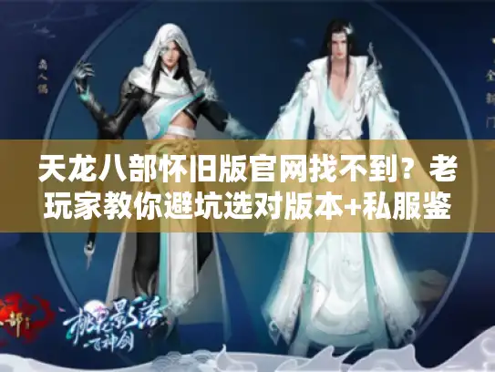 天龙八部怀旧版官网找不到？老玩家教你避坑选对版本+私服鉴别实战