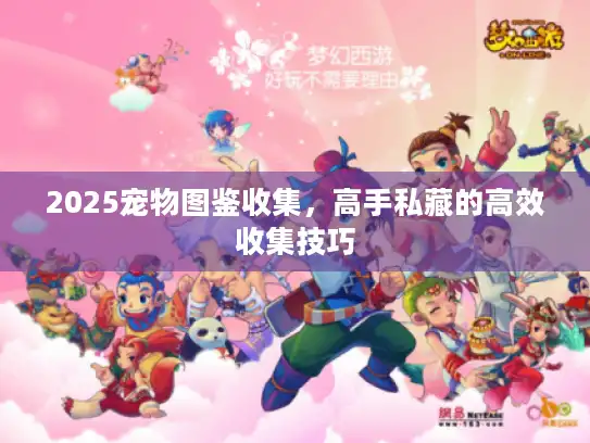 2025宠物图鉴收集,高手私藏的高效收集技巧 2025宠物图鉴收集,高手私藏的高效收集技巧
