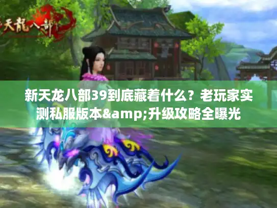新天龙八部39到底藏着什么?老玩家实测私服版本&升级攻略全曝光 新天龙八部39到底藏着什么?老玩家实测私服版本&升级攻略全曝光