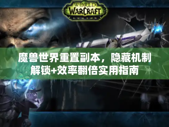 魔兽世界重置副本,隐藏机制解锁+效率翻倍实用指南 魔兽世界重置副本,隐藏机制解锁+效率翻倍实用指南