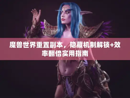 魔兽世界重置副本,隐藏机制解锁+效率翻倍实用指南 魔兽世界重置副本,隐藏机制解锁+效率翻倍实用指南