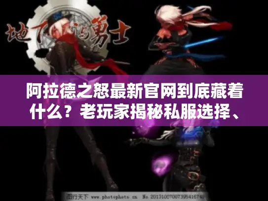 阿拉德之怒最新官网到底藏着什么？老玩家揭秘私服选择、版本避雷与攻略捷径