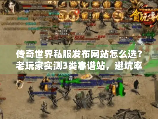 传奇世界私服发布网站怎么选？老玩家实测3类靠谱站，避坑率90%