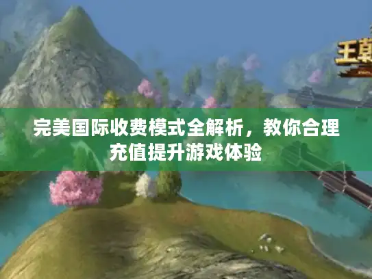 完美国际收费模式全解析，教你合理充值提升游戏体验