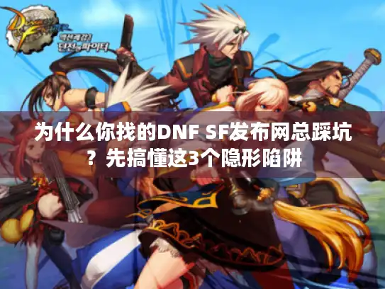 为什么你找的DNF SF发布网总踩坑？先搞懂这3个隐形陷阱