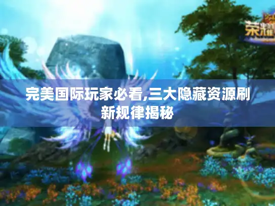 完美国际玩家必看,三大隐藏资源刷新规律揭秘 完美国际玩家必看,三大隐藏资源刷新规律揭秘