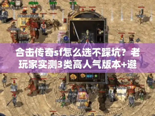 合击传奇sf怎么选不踩坑?老玩家实测3类高人气版本+避坑技巧 合击传奇sf怎么选不踩坑?老玩家实测3类高人气版本+避坑技巧