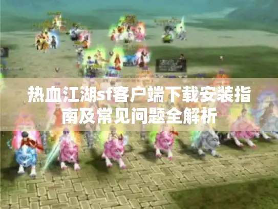 热血江湖sf客户端下载安装指南及常见问题全解析