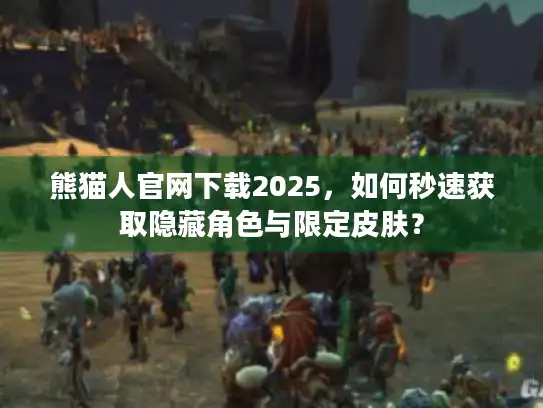 熊猫人官网下载2025，如何秒速获取隐藏角色与限定皮肤？