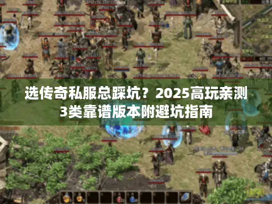 选传奇私服总踩坑？2025高玩亲测3类靠谱版本附避坑指南