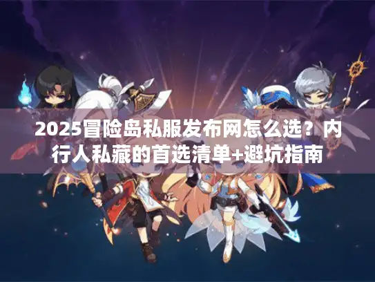 2025冒险岛私服发布网怎么选？内行人私藏的首选清单+避坑指南