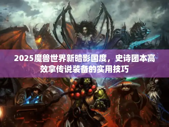 2025魔兽世界新暗影国度，史诗团本高效拿传说装备的实用技巧