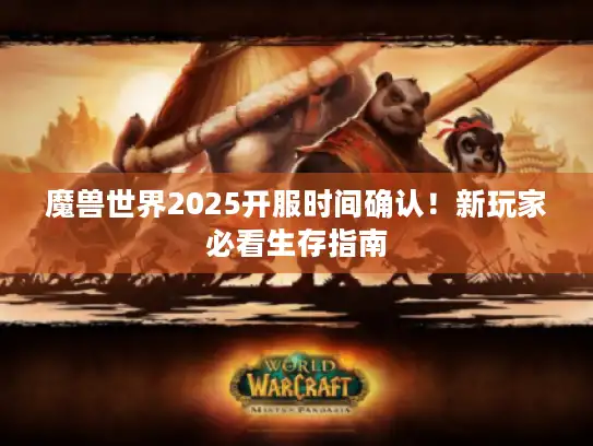 魔兽世界2025开服时间确认!新玩家必看生存指南 魔兽世界2025开服时间确认!新玩家必看生存指南
