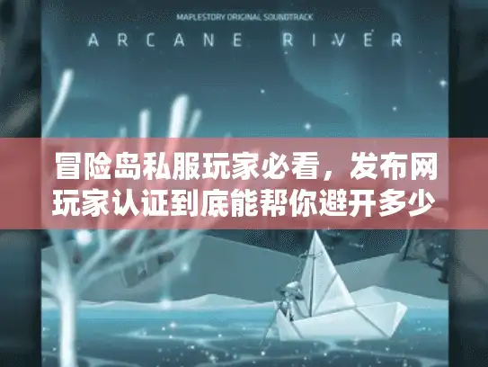 冒险岛私服玩家必看，发布网玩家认证到底能帮你避开多少坑？