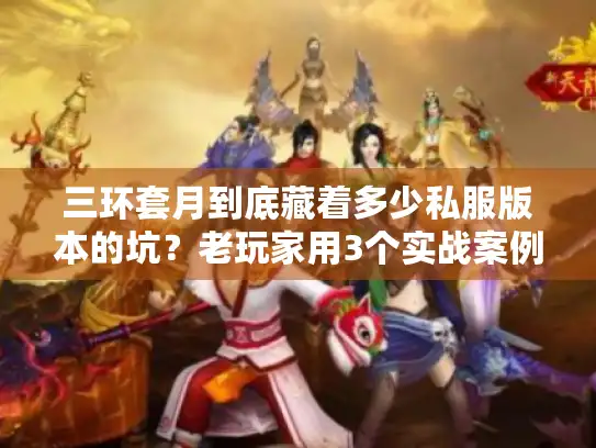 三环套月到底藏着多少私服版本的坑？老玩家用3个实战案例帮你避雷