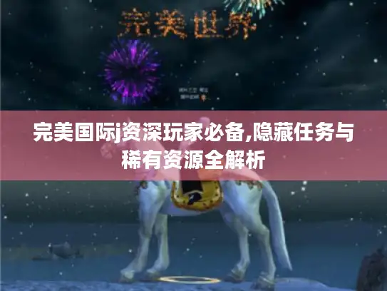 完美国际j资深玩家必备,隐藏任务与稀有资源全解析 完美国际j资深玩家必备,隐藏任务与稀有资源全解析
