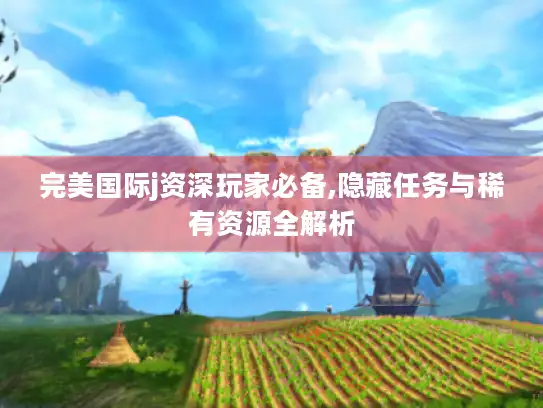完美国际j资深玩家必备,隐藏任务与稀有资源全解析 完美国际j资深玩家必备,隐藏任务与稀有资源全解析