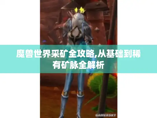 魔兽世界采矿全攻略,从基础到稀有矿脉全解析 魔兽世界采矿全攻略,从基础到稀有矿脉全解析