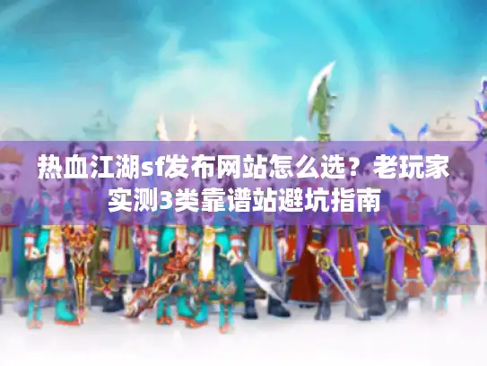 热血江湖sf发布网站怎么选？老玩家实测3类靠谱站避坑指南