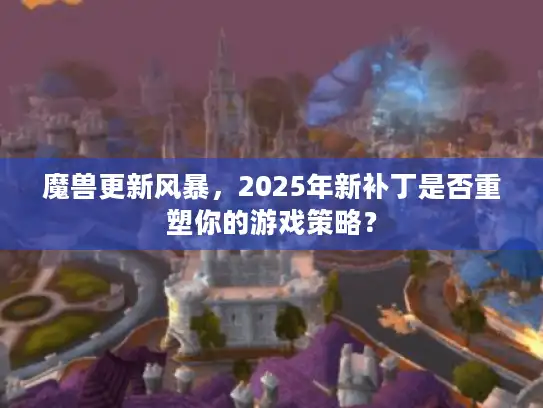 魔兽更新风暴，2025年新补丁是否重塑你的游戏策略？