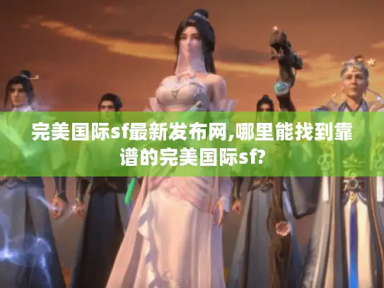 完美国际sf最新发布网,哪里能找到靠谱的完美国际sf?