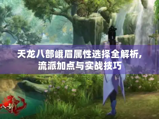 天龙八部峨眉属性选择全解析,流派加点与实战技巧 天龙八部峨眉属性选择全解析,流派加点与实战技巧