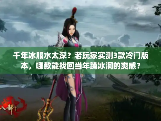 千年冰服水太深?老玩家实测3款冷门版本,哪款能找回当年蹲冰洞的爽感? 千年冰服水太深?老玩家实测3款冷门版本,哪款能找回当年蹲冰洞的爽感?