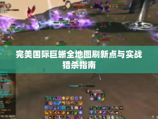 完美国际巨蜥全地图刷新点与实战猎杀指南 完美国际巨蜥全地图刷新点与实战猎杀指南