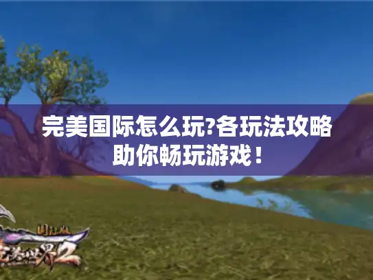 完美国际怎么玩?各玩法攻略助你畅玩游戏！