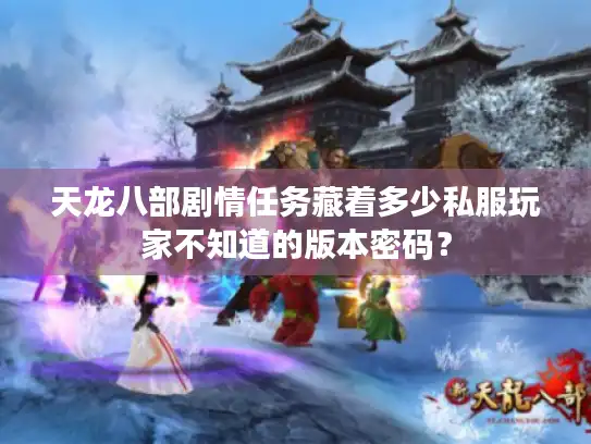 天龙八部剧情任务藏着多少私服玩家不知道的版本密码？