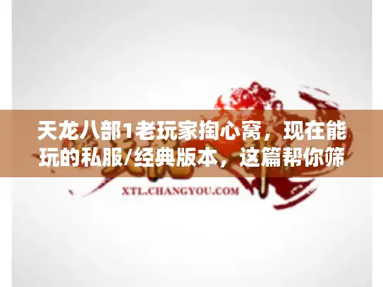 天龙八部1老玩家掏心窝,现在能玩的私服/经典版本,这篇帮你筛干净 天龙八部1老玩家掏心窝,现在能玩的私服/经典版本,这篇帮你筛干净