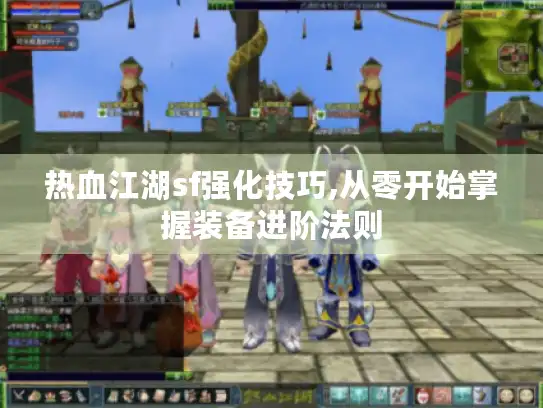 热血江湖sf强化技巧,从零开始掌握装备进阶法则 热血江湖sf强化技巧,从零开始掌握装备进阶法则