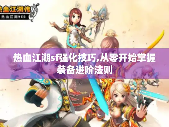 热血江湖sf强化技巧,从零开始掌握装备进阶法则 热血江湖sf强化技巧,从零开始掌握装备进阶法则