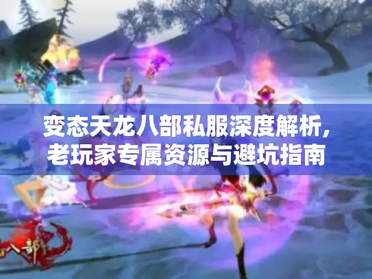 变态天龙八部私服深度解析,老玩家专属资源与避坑指南 变态天龙八部私服深度解析,老玩家专属资源与避坑指南