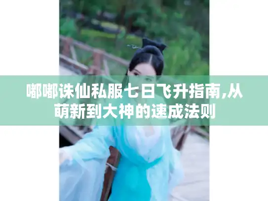 嘟嘟诛仙私服七日飞升指南,从萌新到大神的速成法则