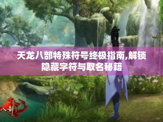 天龙八部特殊符号终极指南,解锁隐藏字符与取名秘籍