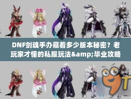 DNF剑魂手办藏着多少版本秘密？老玩家才懂的私服玩法&毕业攻略