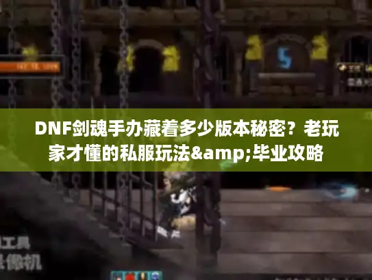 DNF剑魂手办藏着多少版本秘密？老玩家才懂的私服玩法&毕业攻略