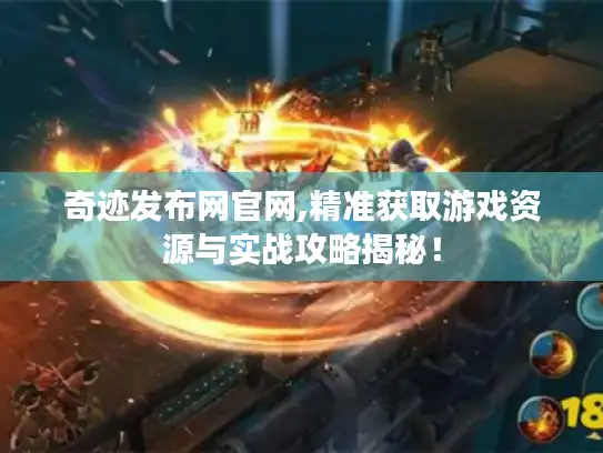 奇迹发布网官网,精准获取游戏资源与实战攻略揭秘！