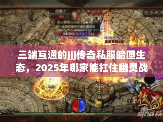 三端互通的jjj传奇私服暗匣生态，2025年哪家能扛住幽灵战终极测试？
