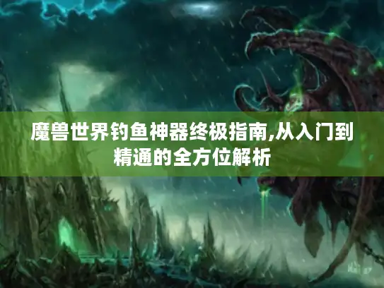 魔兽世界钓鱼神器终极指南,从入门到精通的全方位解析 魔兽世界钓鱼神器终极指南,从入门到精通的全方位解析