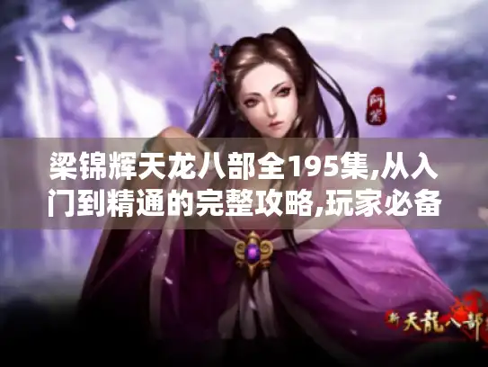 梁锦辉天龙八部全195集,从入门到精通的完整攻略,玩家必备！