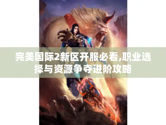 完美国际2新区开服必看,职业选择与资源争夺进阶攻略 完美国际2新区开服必看,职业选择与资源争夺进阶攻略