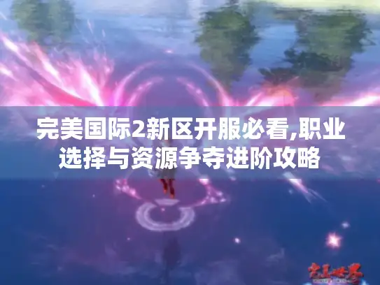 完美国际2新区开服必看,职业选择与资源争夺进阶攻略 完美国际2新区开服必看,职业选择与资源争夺进阶攻略