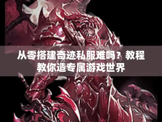从零搭建奇迹私服难吗？教程教你造专属游戏世界