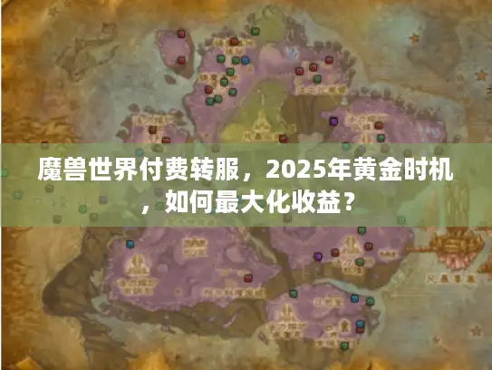 魔兽世界付费转服,2025年黄金时机,如何最大化收益? 魔兽世界付费转服,2025年黄金时机,如何最大化收益?