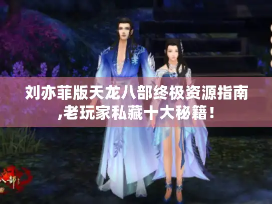 刘亦菲版天龙八部终极资源指南,老玩家私藏十大秘籍！