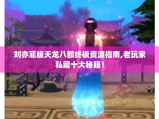 刘亦菲版天龙八部终极资源指南,老玩家私藏十大秘籍！