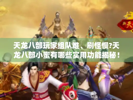 天龙八部玩家组队难、刷怪慢?天龙八部小蜜有哪些实用功能揭秘！