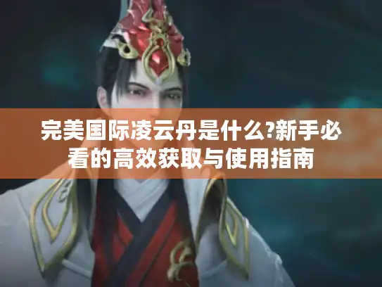 完美国际凌云丹是什么?新手必看的高效获取与使用指南